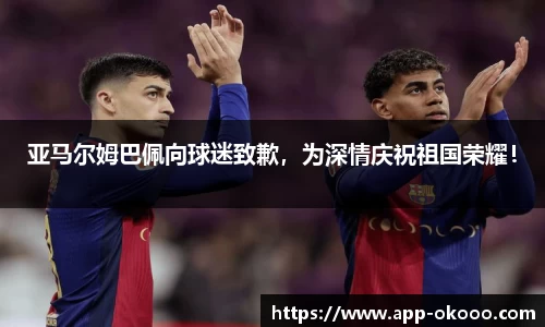 亚马尔姆巴佩向球迷致歉,为深情庆祝祖国荣耀!