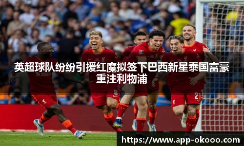 英超球队纷纷引援红魔拟签下巴西新星泰国富豪重注利物浦