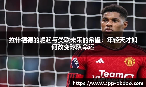 拉什福德的崛起与曼联未来的希望:年轻天才如何改变球队命运