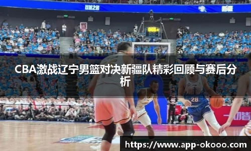 CBA激战辽宁男篮对决新疆队精彩回顾与赛后分析