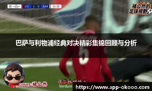 巴萨与利物浦经典对决精彩集锦回顾与分析