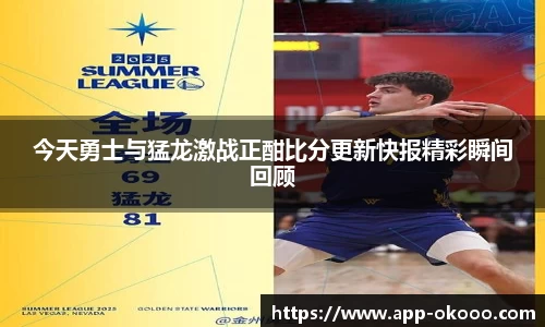 今天勇士与猛龙激战正酣比分更新快报精彩瞬间回顾