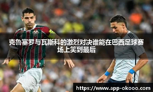 克鲁塞罗与瓦斯科的激烈对决谁能在巴西足球赛场上笑到最后