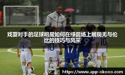 戏耍对手的足球明星如何在绿茵场上展现无与伦比的技巧与风采