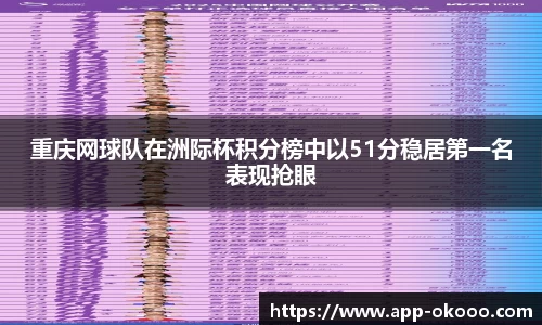 重庆网球队在洲际杯积分榜中以51分稳居第一名表现抢眼
