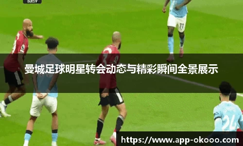曼城足球明星转会动态与精彩瞬间全景展示