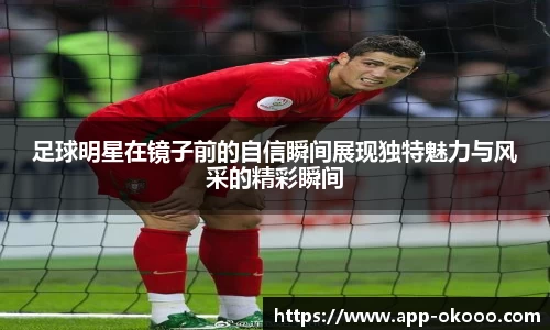 足球明星在镜子前的自信瞬间展现独特魅力与风采的精彩瞬间