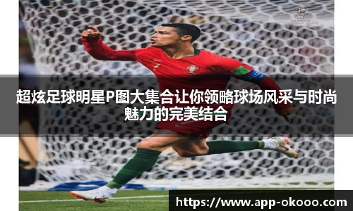超炫足球明星P图大集合让你领略球场风采与时尚魅力的完美结合