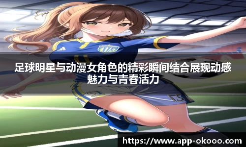 足球明星与动漫女角色的精彩瞬间结合展现动感魅力与青春活力