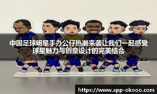 中国足球明星手办公仔热潮来袭让我们一起感受球星魅力与创意设计的完美结合