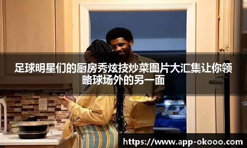 足球明星们的厨房秀炫技炒菜图片大汇集让你领略球场外的另一面